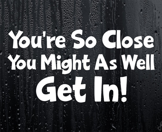 Car Sticker You're So Close You Might As Well Get In Funny Novelty Van Nice Cute Window Bumper Boot Door Decal