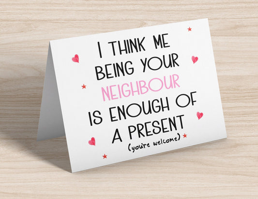 Funny Neighbour Card - Me Being Your Neighbour is Enough of a Present  - Pink Text Fun Sarcastic Novelty Birthday Greetings Card